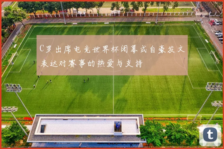 C罗出席电竞世界杯闭幕式自豪发文表达对赛事的热爱与支持